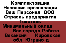 Комплектовщик › Название организации ­ Ваш Персонал, ООО › Отрасль предприятия ­ Текстиль › Минимальный оклад ­ 25 000 - Все города Работа » Вакансии   . Кировская обл.,Югрино д.